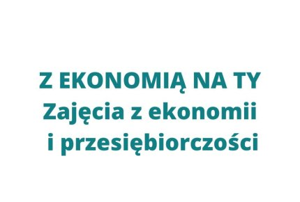 Z EKONOMIĄ NA TY! II Edycja zajęć z Ekonomii i Przedsiębiorczości